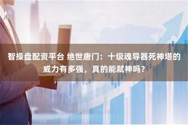 智操盘配资平台 绝世唐门：十级魂导器死神塔的威力有多强，真的能弑神吗？