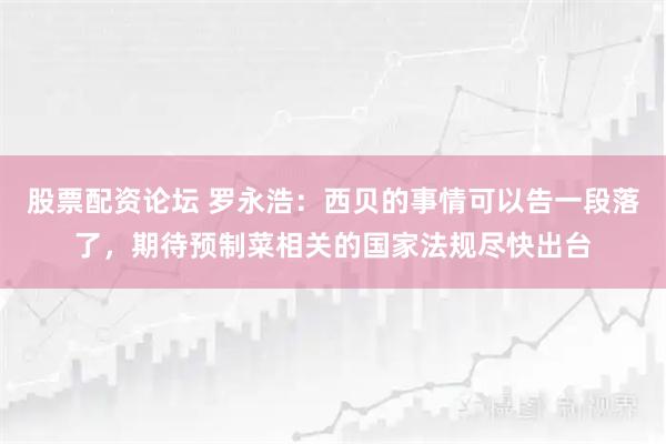 股票配资论坛 罗永浩：西贝的事情可以告一段落了，期待预制菜相关的国家法规尽快出台