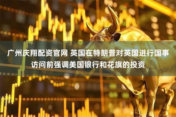 广州庆翔配资官网 英国在特朗普对英国进行国事访问前强调美国银行和花旗的投资