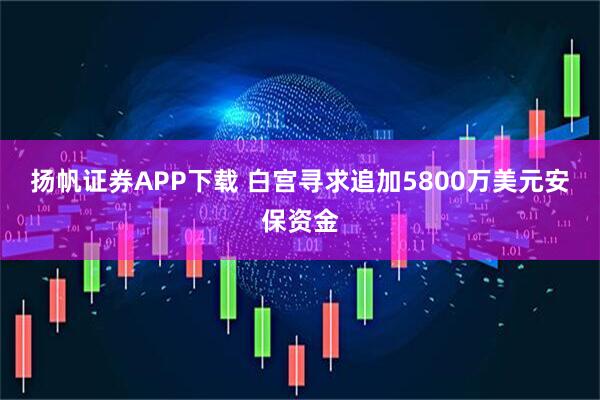 扬帆证券APP下载 白宫寻求追加5800万美元安保资金