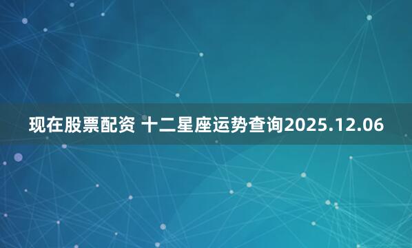 现在股票配资 十二星座运势查询2025.12.06