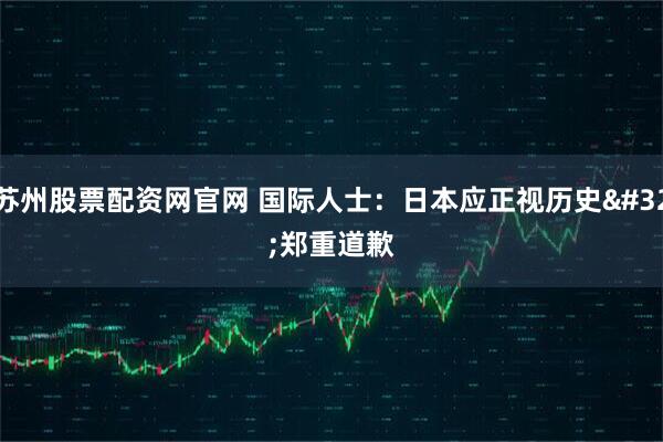 苏州股票配资网官网 国际人士：日本应正视历史 郑重道歉