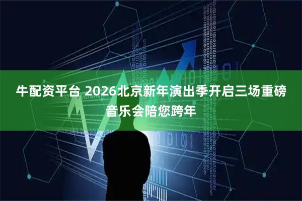 牛配资平台 2026北京新年演出季开启三场重磅音乐会陪您跨年