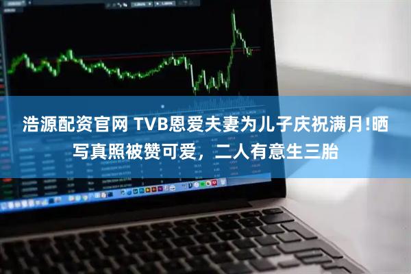 浩源配资官网 TVB恩爱夫妻为儿子庆祝满月!晒写真照被赞可爱，二人有意生三胎
