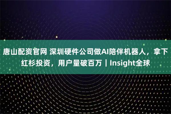 唐山配资官网 深圳硬件公司做AI陪伴机器人，拿下红杉投资，用户量破百万｜Insight全球