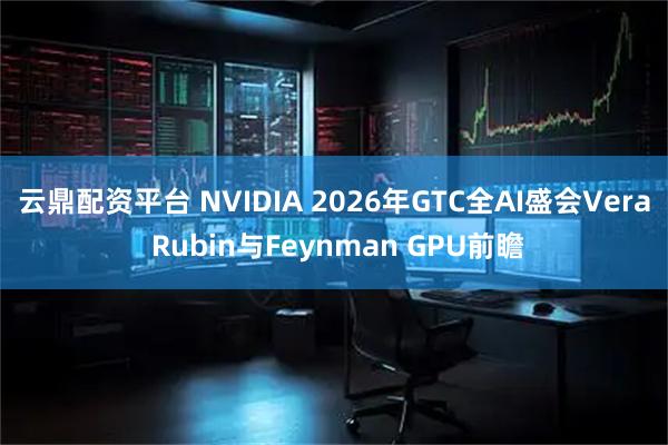 云鼎配资平台 NVIDIA 2026年GTC全AI盛会Vera Rubin与Feynman GPU前瞻