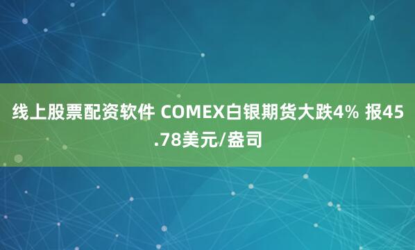 线上股票配资软件 COMEX白银期货大跌4% 报45.78美元/盎司