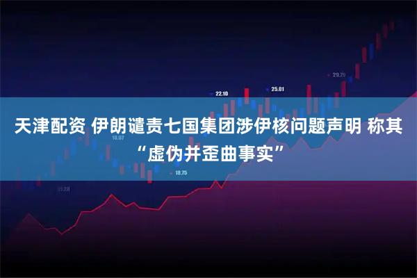 天津配资 伊朗谴责七国集团涉伊核问题声明 称其“虚伪并歪曲事实”