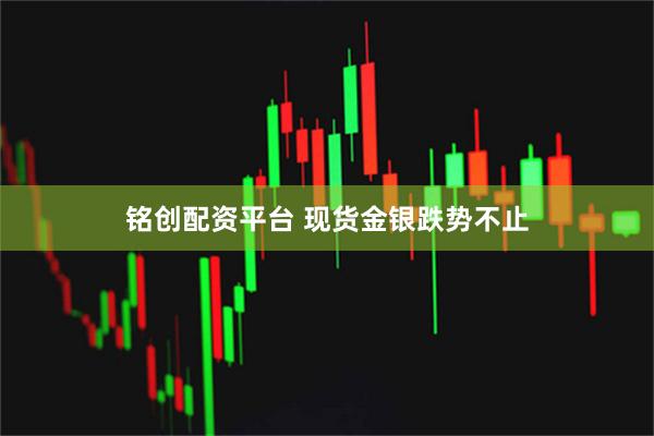 铭创配资平台 现货金银跌势不止