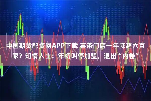 中国期货配资网APP下载 喜茶门店一年降超六百家？知情人士：年初叫停加盟，退出“内卷”