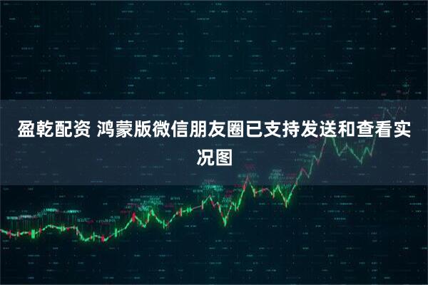盈乾配资 鸿蒙版微信朋友圈已支持发送和查看实况图