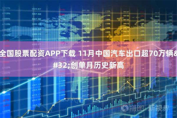 全国股票配资APP下载 11月中国汽车出口超70万辆 创单月历史新高