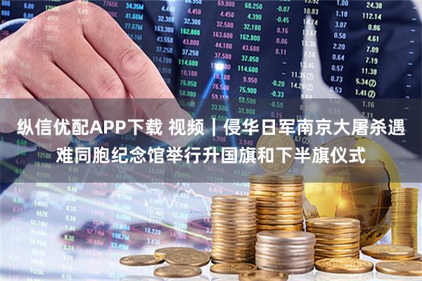 纵信优配APP下载 视频｜侵华日军南京大屠杀遇难同胞纪念馆举行升国旗和下半旗仪式