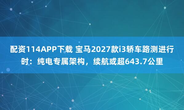 配资114APP下载 宝马2027款i3轿车路测进行时：纯电专属架构，续航或超643.7公里