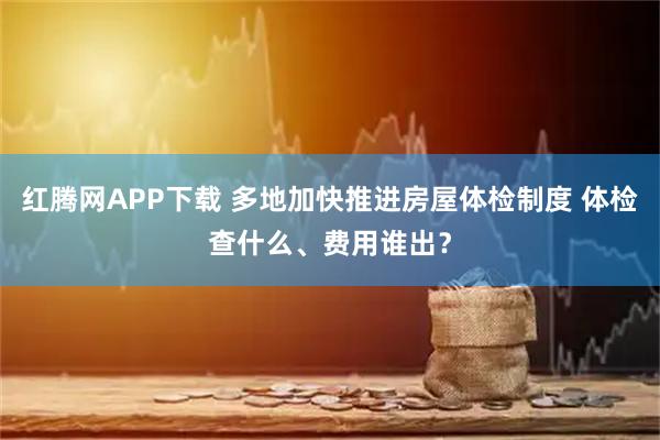 红腾网APP下载 多地加快推进房屋体检制度 体检查什么、费用谁出？