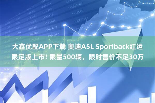 大鑫优配APP下载 奥迪A5L Sportback红运限定版上市! 限量500辆，限时售价不足30万