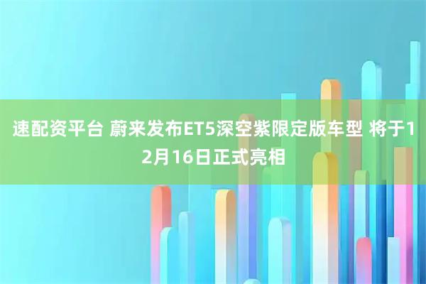 速配资平台 蔚来发布ET5深空紫限定版车型 将于12月16日正式亮相