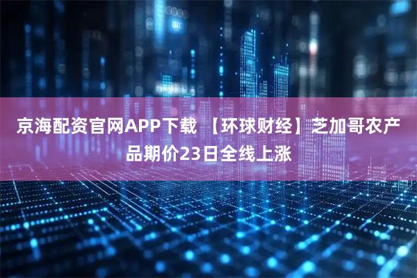 京海配资官网APP下载 【环球财经】芝加哥农产品期价23日全线上涨