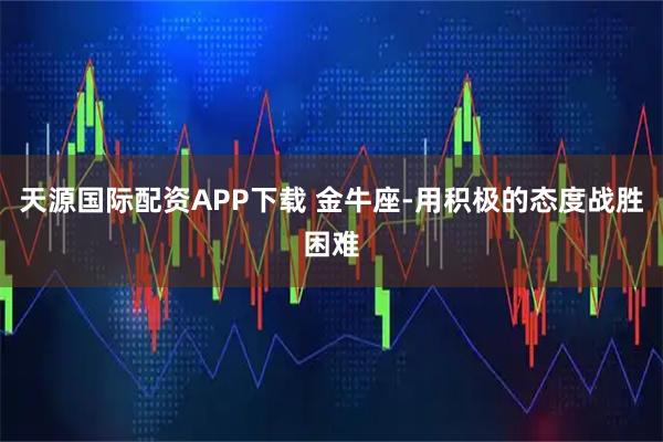 天源国际配资APP下载 金牛座-用积极的态度战胜困难