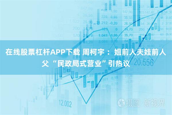 在线股票杠杆APP下载 周柯宇 ：姐前人夫娃前人父 “民政局式营业”引热议