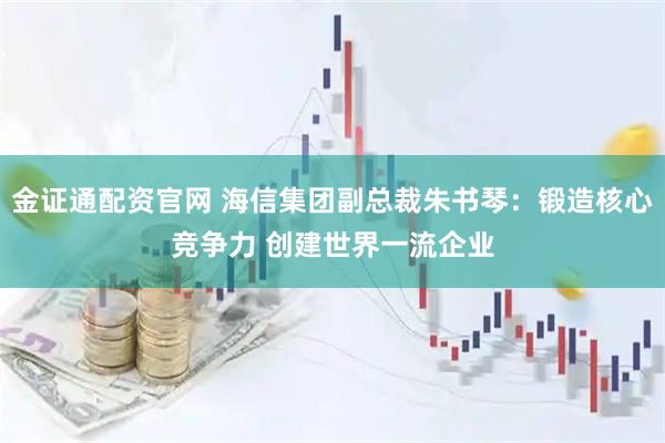 金证通配资官网 海信集团副总裁朱书琴：锻造核心竞争力 创建世界一流企业