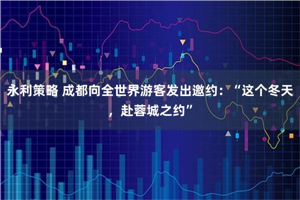 永利策略 成都向全世界游客发出邀约：“这个冬天，赴蓉城之约”
