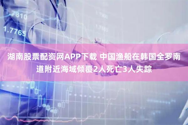 湖南股票配资网APP下载 中国渔船在韩国全罗南道附近海域倾覆2人死亡3人失踪