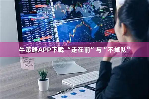 牛策略APP下载 “走在前”与“不掉队”