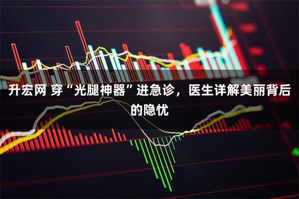 升宏网 穿“光腿神器”进急诊，医生详解美丽背后的隐忧