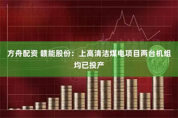 方舟配资 赣能股份：上高清洁煤电项目两台机组均已投产