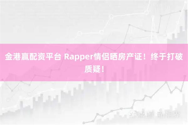 金港赢配资平台 Rapper情侣晒房产证！终于打破质疑！