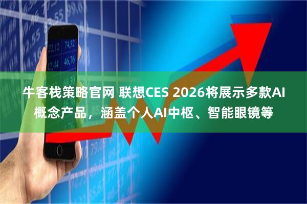 牛客栈策略官网 联想CES 2026将展示多款AI概念产品，涵盖个人AI中枢、智能眼镜等
