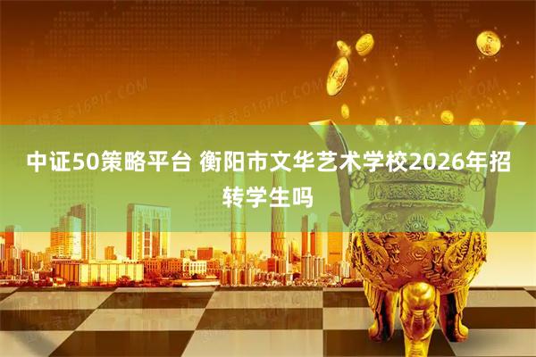 中证50策略平台 衡阳市文华艺术学校2026年招转学生吗