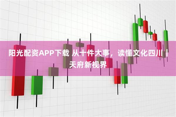 阳光配资APP下载 从十件大事，读懂文化四川｜天府新视界