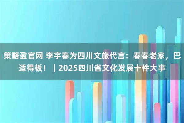 策略盈官网 李宇春为四川文旅代言：春春老家，巴适得板！｜2025四川省文化发展十件大事