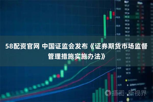 58配资官网 中国证监会发布《证券期货市场监督管理措施实施办法》