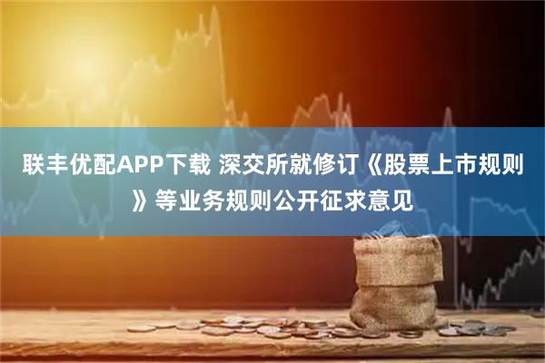 联丰优配APP下载 深交所就修订《股票上市规则》等业务规则公开征求意见