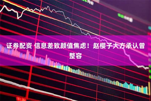 证券配资 信息差致颜值焦虑！赵樱子大方承认曾整容