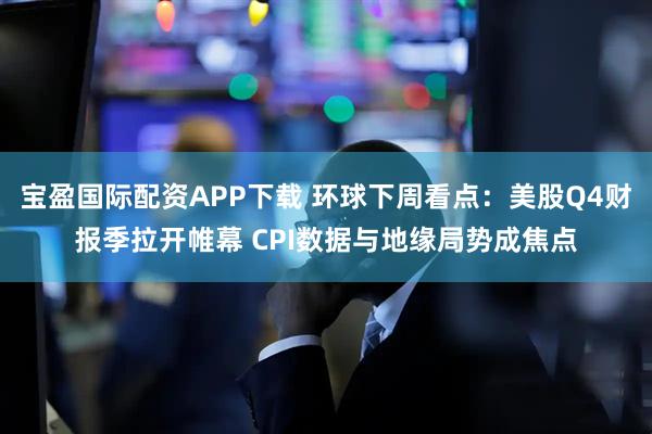 宝盈国际配资APP下载 环球下周看点：美股Q4财报季拉开帷幕 CPI数据与地缘局势成焦点