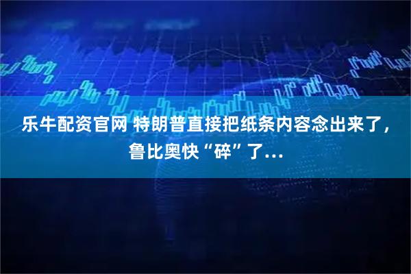 乐牛配资官网 特朗普直接把纸条内容念出来了，鲁比奥快“碎”了…