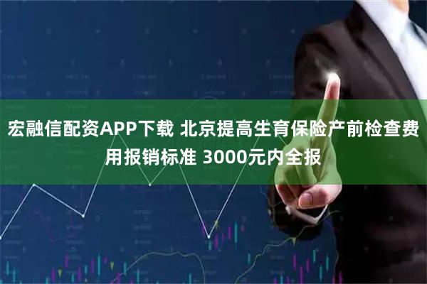 宏融信配资APP下载 北京提高生育保险产前检查费用报销标准 3000元内全报