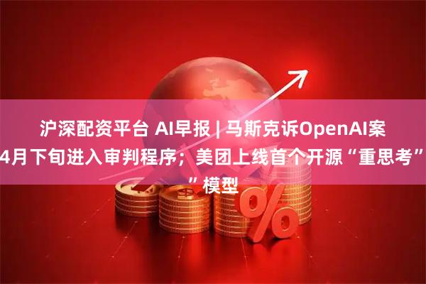 沪深配资平台 AI早报 | 马斯克诉OpenAI案将于4月下旬进入审判程序；美团上线首个开源“重思考”模型