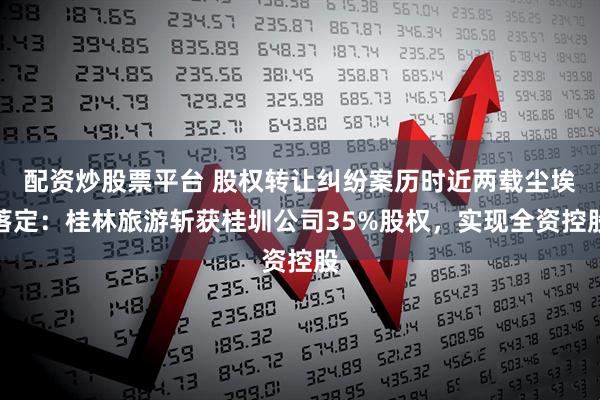 配资炒股票平台 股权转让纠纷案历时近两载尘埃落定：桂林旅游斩获桂圳公司35%股权，实现全资控股